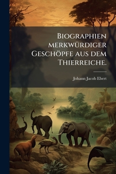Biographien Merkwürdiger Geschöpfe Aus Dem Thierreiche: Nebst Einigen Lobreden Wofür Der Verfasser Nicht Einen Heller Bekommen Hat, Volume 2...