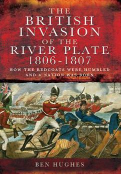 Hardcover The British Invasion of the River Plate, 1806-1807: How the Redcoats Were Humbled and a Nation Was Born Book