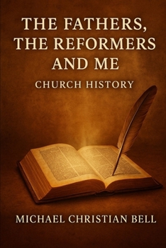 The Fathers, the Reformers, and Me: Church History