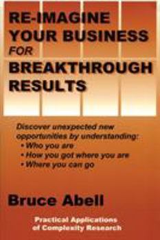 Paperback Re-Imagine Your Business for Breakthrough Results: Discover Unexpected New Opportunities by Understanding Who You Are, How You Got Where You Are, and Book