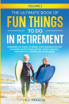 The Ultimate Book of Fun Things to Do in Retirement: Hundreds of ideas to spark your imagination for planning an exciting, active, happy, healthy, and mentally sharp life after work. (Fun Retirement)