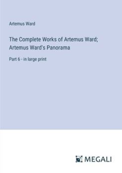 Paperback The Complete Works of Artemus Ward; Artemus Ward's Panorama: Part 6 - in large print Book