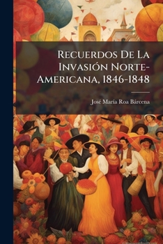 Recuerdos de la invasion norte-americana, 1846-1848, etc.