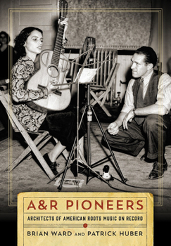 A&R Pioneers: Architects of American Roots Music on Record - Book  of the Country Music Foundation Press