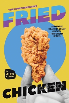 Paperback The Comprehensive Fried Chicken Cookbook: An Extensive Collection of Easy and Tasty Fried Chicken Recipes Book