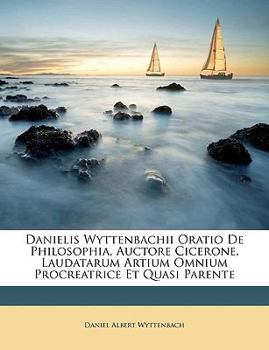 Danielis Wyttenbachii Oratio De Philosophia, Auctore Cicerone, Laudatarum Artium Omnium Procreatrice Et Quasi Parente