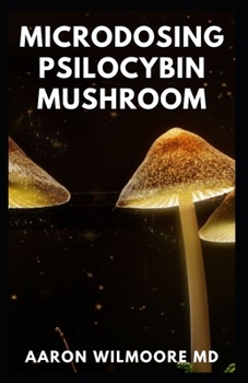 MICRODOSING PSILOCYBIN MUSHROOM: The Comprehensive And Effective Guide on How to Microdose with Mushroom for Health