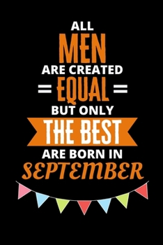 All Men Are Created Equal But Only The Best Are Born In September: Birthday Notebook Journal For Your Beloved Boyfriend, Husband, Father, Brother, Grandfather, Uncle & Kids