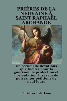 PRIÈRES DE LA NEUVAINE À SAINT RAPHAËL ARCHANGE: Un recueil de dévotions spirituelles pour la guérison, la protection et l'orientation à travers de puissantes pétitions de neuf jours (French Edition)