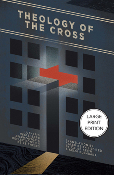 Theology of the Cross: Luther's Heidelberg Disputation & Reflections on Its 28 Theses