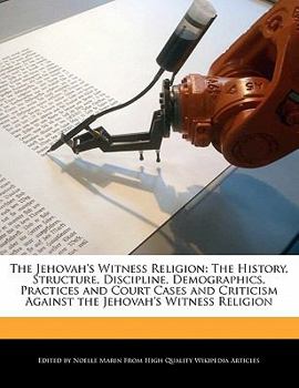 The Jehovah's Witness Religion : The History, Structure, Discipline, Demographics, Practices and Court Cases and Criticism Against the Jehovah's Witnes