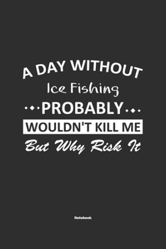 A Day Without Ice Fishing Probably Wouldn't Kill Me But Why Risk It Notebook: NoteBook / Journla Ice Fishing Gift, 120 Pages, 6x9, Soft Cover, Matte Finish