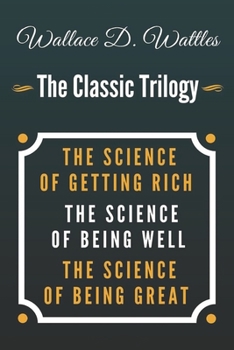 Wallace D. Wattles - The Classic Trilogy: The Science of Getting Rich / The Science of Being Well / The Science of Being Great