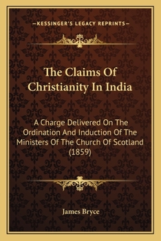 The Claims Of Christianity In India: A Charge Delivered On The Ordination And Induction Of The Ministers Of The Church Of Scotland