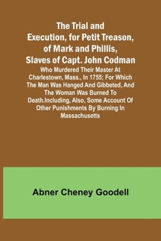 Paperback The Trial and Execution, for Petit Treason, of Mark and Phillis, Slaves of Capt. John CodmanWho Murdered Their Master at Charlestown, Mass., in 1755; Book