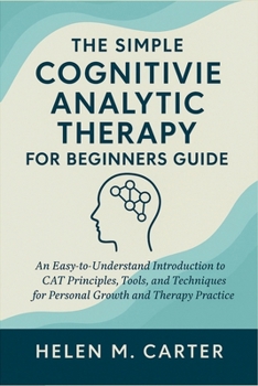 The Simple Cognitive Analytic Therapy for Beginners Guide: An Easy-to-Understand Introduction to CAT Principles, Tools, and Techniques for Personal Growth and Therapy Practice