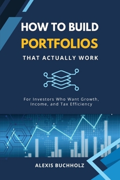 How to Build Portfolios That Actually Work: For Investors Who Want Growth, Income, and Tax Efficiency