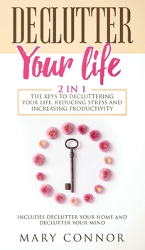 Hardcover Declutter Your Life: The Keys To Decluttering Your Life, Reducing Stress And Increasing Productivity: Includes Declutter Your Home and Decl Book