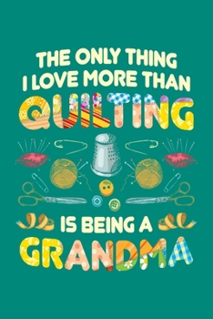 The Only Thing I Love More Than Quilting is Being Grandma: Quilting Journal, Quilter Planner Notebook, Gift for Quilters Seamstress, Quilt Presents