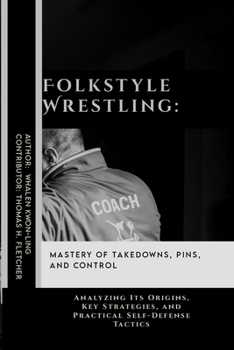 Folkstyle Wrestling: Mastery of Takedowns, Pins, and Control: Analyzing Its Origins, Key Strategies, and Practical Self-Defense Tactics (Practical Self-Protection: Martial Arts Tactics for Safety)