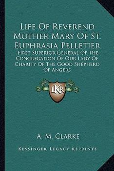 Life of Reverend Mother Mary of St. Euphrasia Pelletier: First Superior General of the Congregation of Our Lady of Charity of the Good Shepherd of Angers