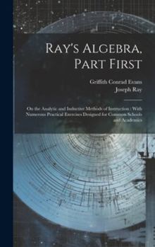 Hardcover Ray's Algebra, Part First: On the Analytic and Inductive Methods of Instruction: With Numerous Practical Exercises Designed for Common Schools an Book