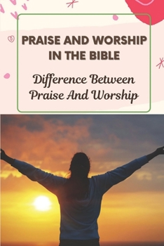 Praise And Worship In The Bible: Difference Between Praise And Worship: Explore Biblical Concepts Of Praise And Worship