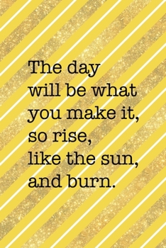 The Day Will Be What You Make It So Rise Like The Sun And Burn: All Purpose 6x9 Blank Lined Notebook Journal Way Better Than A Card Trendy Unique Gift Yellow And Golden Lines Sun