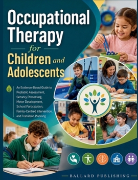 Occupational Therapy for Children and Adolescents: An Evidence-Based Guide to Pediatric Assessment, Sensory Processing, Motor Development, School Participation, and Transition Planning