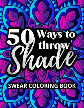 Paperback 50 Ways to Throw Shade Swear Coloring Book: Funny Quotes and Offensive Profanity Designs for Adults (Swear Word Coloring Books for Women) Book