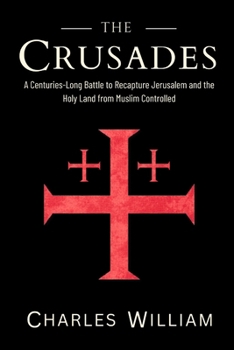 The Crusades: The Centuries-Long Battle to Recapture Jerusalem and the Holy Land from Muslim Controlled
