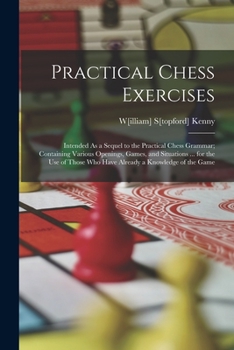 Paperback Practical Chess Exercises: Intended As a Sequel to the Practical Chess Grammar; Containing Various Openings, Games, and Situations ... for the Us Book