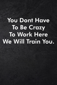 You Dont Have To Be Crazy To Work Here We Will Train You.: Blank Lined Journal Coworker Notebook Sarcastic Joke, Humor Journal, Original Gag Gift ... ... Retirement, Secret Santa or Christmas