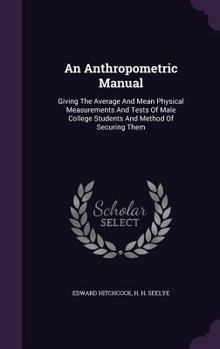 Hardcover An Anthropometric Manual: Giving The Average And Mean Physical Measurements And Tests Of Male College Students And Method Of Securing Them Book