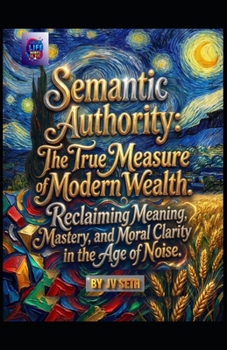Semantic Authority. The True Measure of Modern Wealth: Reclaiming Meaning, Mastery, and Moral Clarity in the Age of Noise (Hard Life Problems Worth Solving)