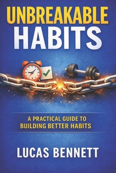 Unbreakable Habits: A Practical Guide to Building Better Habits, Staying Consistent, Breaking Bad Patterns, and Creating Routines That Last