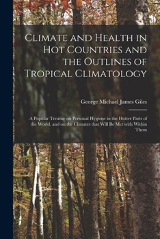 Climate and Health in Hot Countries and the Outlines of Tropical Climatology: A Popular Treatise on Personal Hygiene in the Hotter Parts of the World, and on the Climates That Will Be Met with Within 