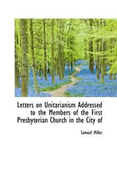 Letters on Unitarianism Addressed to the Members of the First Presbyterian Church in the City Of