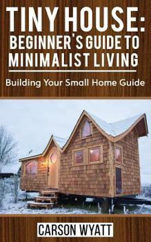 Paperback Tiny House: Beginner's Guide to Minimalist Living: Building Your Small Home Guide (Tiny Homes, Tiny Houses Living, Tiny House Plans) Book