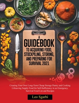 A Guidebook to Acquiring Food, Stockpiling, Storing, and Preparing for Survival 2021: Creating Your Own Long-Term Cheap Storage Pantry and Cooking Lifesaving Supply Food for Self- Sufficiency in an Em