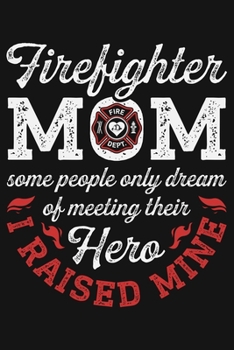 Firefighter Mom Some People Only Dream of Meeting Their Hero I Raised Mine: Firefighter Lined Notebook, Journal, Organizer, Diary, Composition Notebook, Gifts for Firefighters