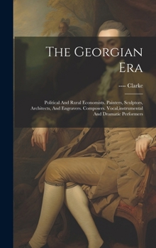 Hardcover The Georgian Era: Political And Rural Economists. Painters, Sculptors, Architects, And Engravers. Composers. Vocal, instrumental And Dra Book