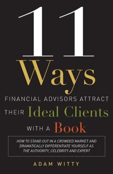 Paperback 11 Ways Financial Advisors Attract Their Ideal Clients with a Book: How to Stand Out in a Crowded Market and Dramatically Differentiate Yourself as th Book
