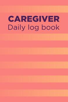 Paperback Caregiver Daily Log Book: A Caregiving Tracker and Notebook for Carers to Help Keep Their Notes Organized: Record Details of Care Given Each Day Book