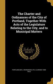 Hardcover The Charter and Ordinances of the City of Portland, Together With Acts of the Legislature Relating to the City, and to Municipal Matters Book