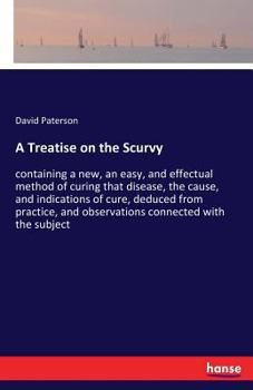 Paperback A Treatise on the Scurvy: containing a new, an easy, and effectual method of curing that disease, the cause, and indications of cure, deduced fr Book