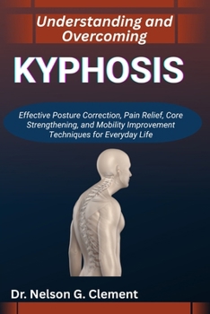 Paperback Understanding and Overcoming Kyphosis: Effective Posture Correction, Pain Relief, Core Strengthening, and Mobility Improvement Techniques for Everyday Book