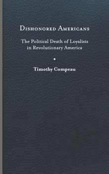 Dishonored Americans: The Political Death of Loyalists in Revolutionary America - Book  of the Revolutionary Age