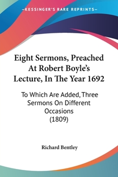 Paperback Eight Sermons, Preached At Robert Boyle's Lecture, In The Year 1692: To Which Are Added, Three Sermons On Different Occasions (1809) Book