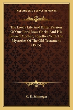 Paperback The Lowly Life And Bitter Passion Of Our Lord Jesus Christ And His Blessed Mother; Together With The Mysteries Of The Old Testament (1915) Book